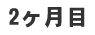 2ケ月目