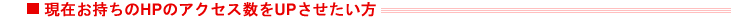 現在お持ちのHPのアクセス数をUPさせたい方